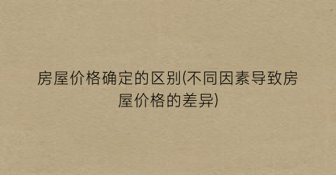 房屋价格确定的区别(不同因素导致房屋价格的差异)