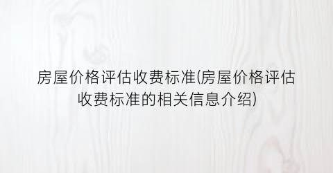 房屋价格评估收费标准(房屋价格评估收费标准的相关信息介绍)