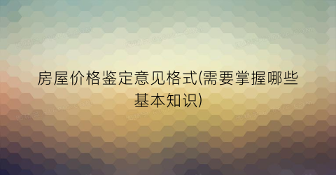房屋价格鉴定意见格式(需要掌握哪些基本知识)