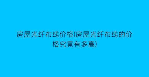 房屋光纤布线价格(房屋光纤布线的价格究竟有多高)