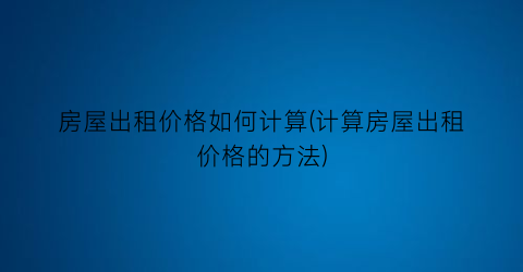 房屋出租价格如何计算(计算房屋出租价格的方法)