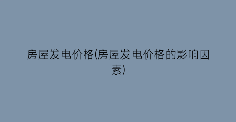 房屋发电价格(房屋发电价格的影响因素)