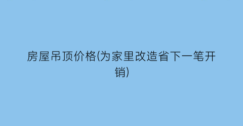 房屋吊顶价格(为家里改造省下一笔开销)