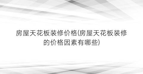 “房屋天花板装修价格(房屋天花板装修的价格因素有哪些)
