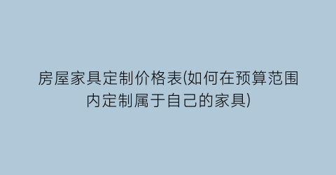 房屋家具定制价格表(如何在预算范围内定制属于自己的家具)