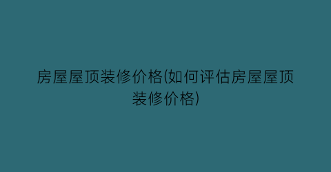 房屋屋顶装修价格(如何评估房屋屋顶装修价格)
