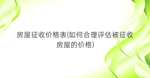 房屋征收价格表(如何合理评估被征收房屋的价格)