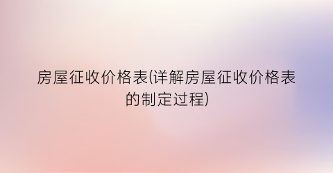 房屋征收价格表(详解房屋征收价格表的制定过程)