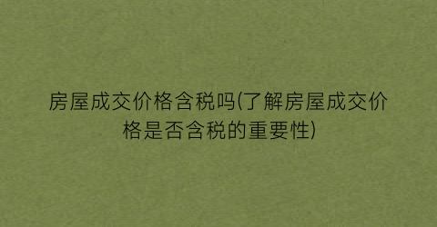 房屋成交价格含税吗(了解房屋成交价格是否含税的重要性)