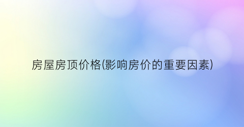 房屋房顶价格(影响房价的重要因素)