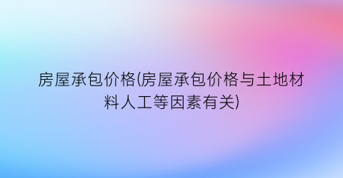 房屋承包价格(房屋承包价格与土地材料人工等因素有关)