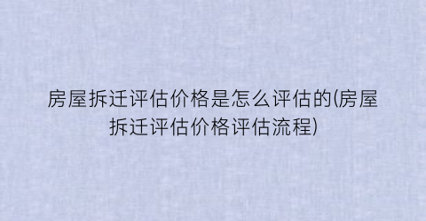 “房屋拆迁评估价格是怎么评估的(房屋拆迁评估价格评估流程)