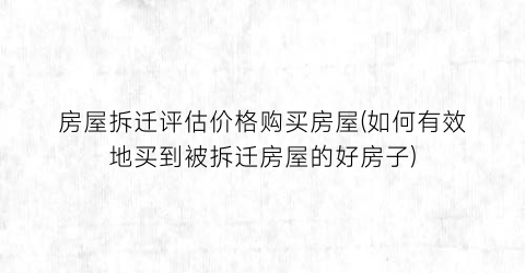 “房屋拆迁评估价格购买房屋(如何有效地买到被拆迁房屋的好房子)