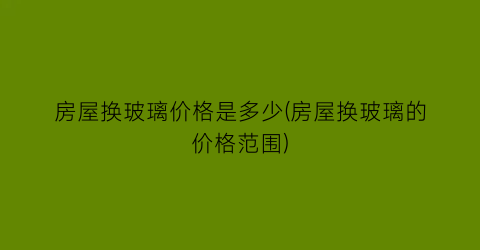 房屋换玻璃价格是多少(房屋换玻璃的价格范围)