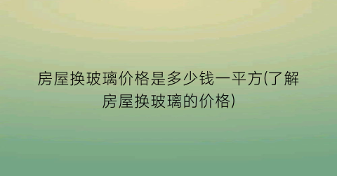 房屋换玻璃价格是多少钱一平方(了解房屋换玻璃的价格)