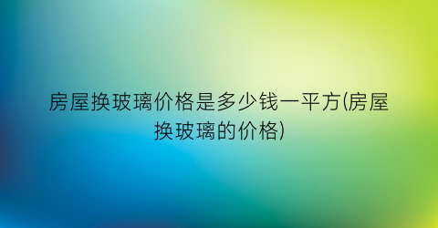 房屋换玻璃价格是多少钱一平方(房屋换玻璃的价格)