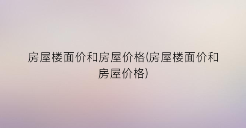 房屋楼面价和房屋价格(房屋楼面价和房屋价格)
