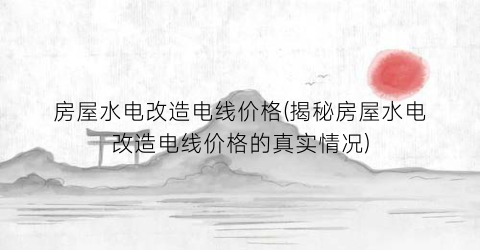 “房屋水电改造电线价格(揭秘房屋水电改造电线价格的真实情况)