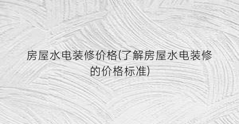 房屋水电装修价格(了解房屋水电装修的价格标准)