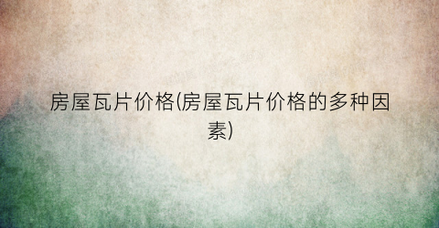 房屋瓦片价格(房屋瓦片价格的多种因素)