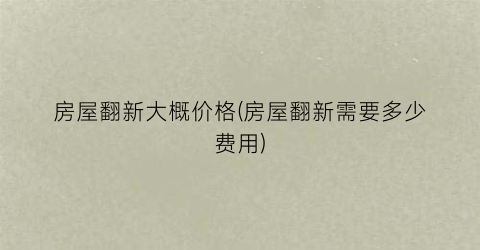 房屋翻新大概价格(房屋翻新需要多少费用)