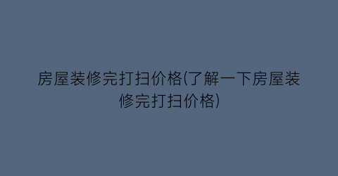 房屋装修完打扫价格(了解一下房屋装修完打扫价格)