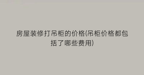 房屋装修打吊柜的价格(吊柜价格都包括了哪些费用)