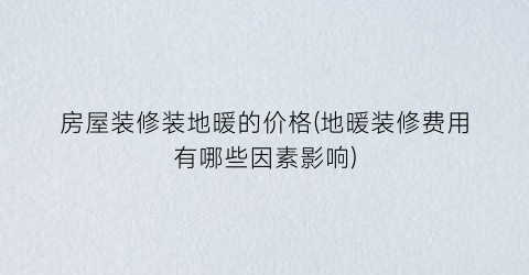 房屋装修装地暖的价格(地暖装修费用有哪些因素影响)