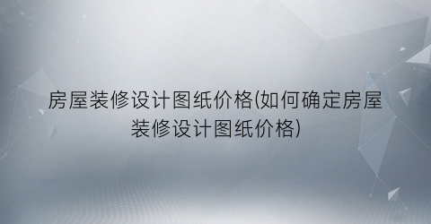房屋装修设计图纸价格(如何确定房屋装修设计图纸价格)