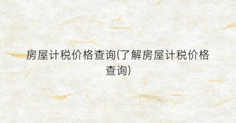 房屋计税价格查询(了解房屋计税价格查询)