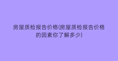 房屋质检报告价格(房屋质检报告价格的因素你了解多少)