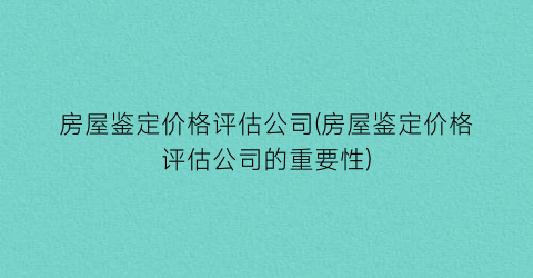 房屋鉴定价格评估公司(房屋鉴定价格评估公司的重要性)
