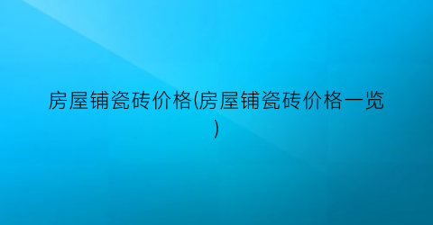 房屋铺瓷砖价格(房屋铺瓷砖价格一览)