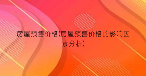 “房屋预售价格(房屋预售价格的影响因素分析)