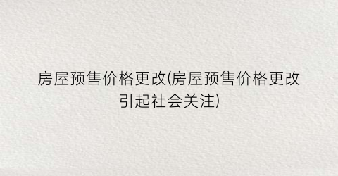房屋预售价格更改(房屋预售价格更改引起社会关注)