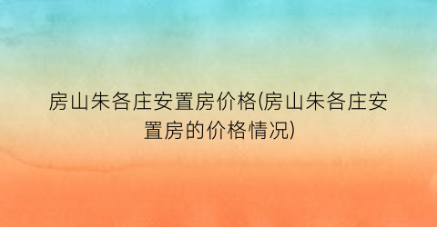 房山朱各庄安置房价格(房山朱各庄安置房的价格情况)