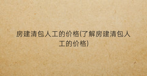 房建清包人工的价格(了解房建清包人工的价格)