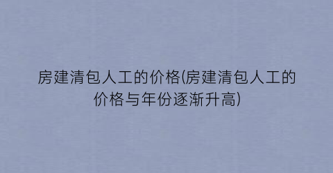 房建清包人工的价格(房建清包人工的价格与年份逐渐升高)