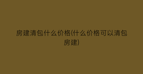 房建清包什么价格(什么价格可以清包房建)