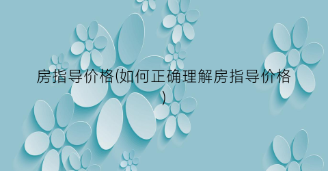 房指导价格(如何正确理解房指导价格)