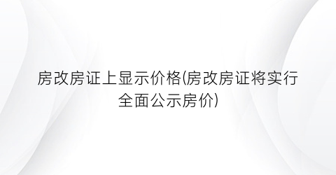房改房证上显示价格(房改房证将实行全面公示房价)