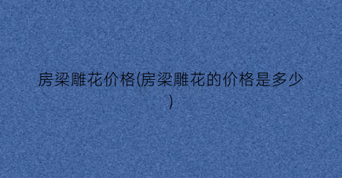 房梁雕花价格(房梁雕花的价格是多少)