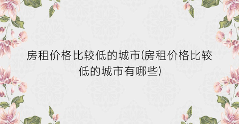 房租价格比较低的城市(房租价格比较低的城市有哪些)