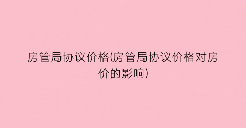 房管局协议价格(房管局协议价格对房价的影响)