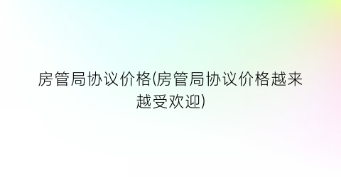 房管局协议价格(房管局协议价格越来越受欢迎)