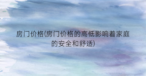 房门价格(房门价格的高低影响着家庭的安全和舒适)