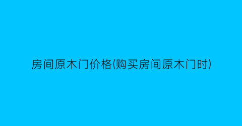 房间原木门价格(购买房间原木门时)