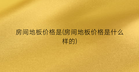 房间地板价格是(房间地板价格是什么样的)