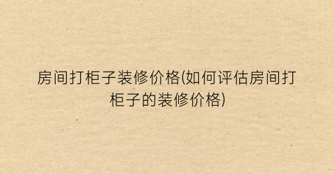 房间打柜子装修价格(如何评估房间打柜子的装修价格)