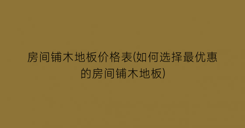 房间铺木地板价格表(如何选择最优惠的房间铺木地板)